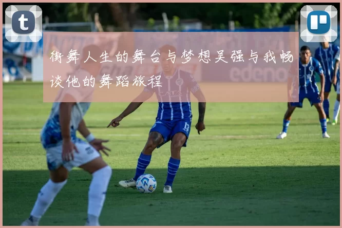 街舞人生的舞台与梦想吴强与我畅谈他的舞蹈旅程