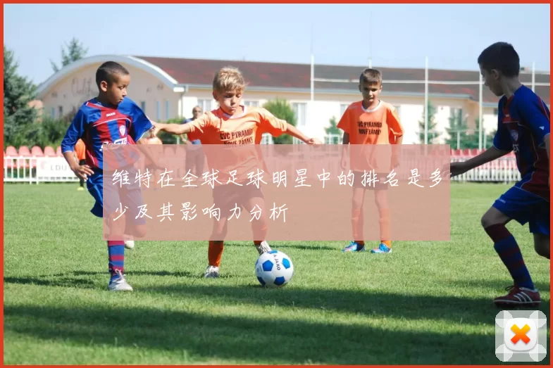 维特在全球足球明星中的排名是多少及其影响力分析