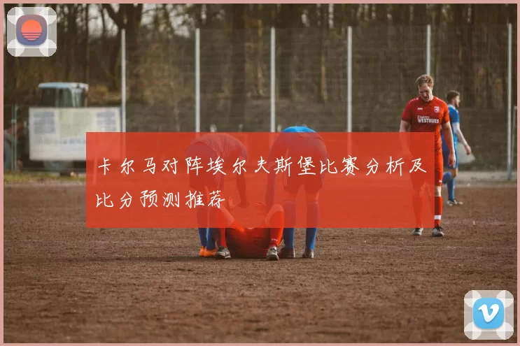 卡尔马对阵埃尔夫斯堡比赛分析及比分预测推荐