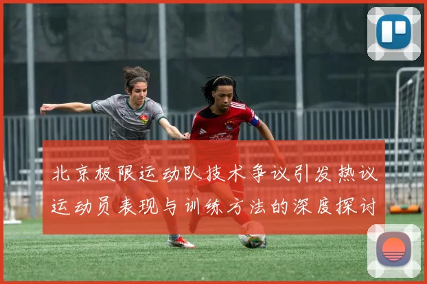 北京极限运动队技术争议引发热议运动员表现与训练方法的深度探讨