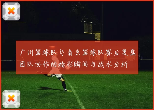 广州篮球队与南京篮球队赛后复盘团队协作的精彩瞬间与战术分析
