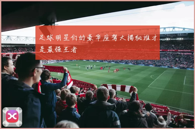 足球明星们的豪华座驾大揭秘谁才是最强王者