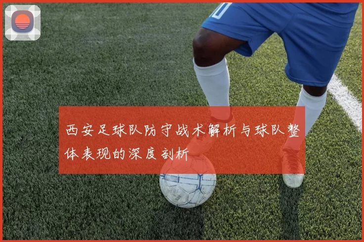 西安足球队防守战术解析与球队整体表现的深度剖析