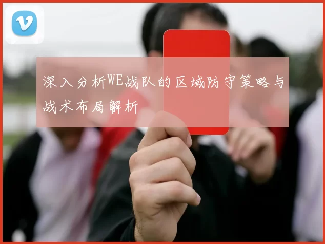 深入分析WE战队的区域防守策略与战术布局解析