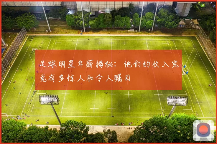 足球明星年薪揭秘：他们的收入究竟有多惊人和令人瞩目