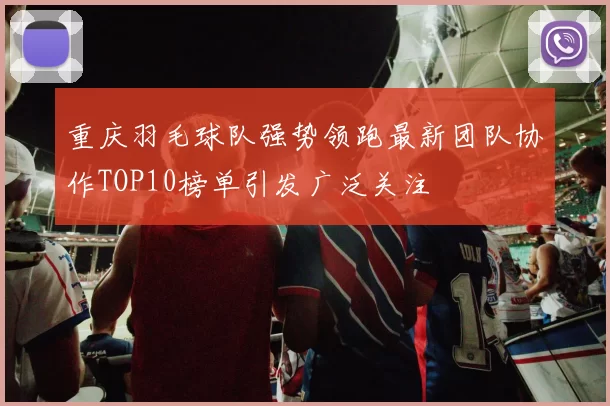 重庆羽毛球队强势领跑最新团队协作TOP10榜单引发广泛关注