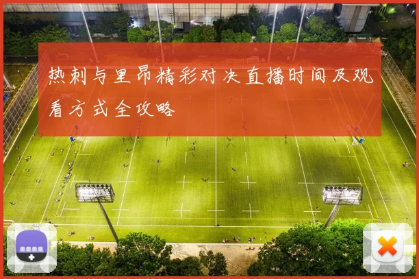 热刺与里昂精彩对决直播时间及观看方式全攻略