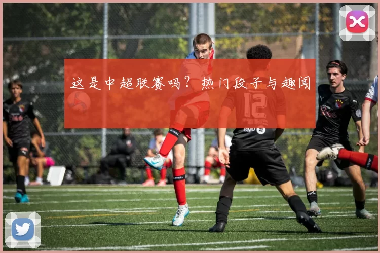这是中超联赛吗？热门段子与趣闻