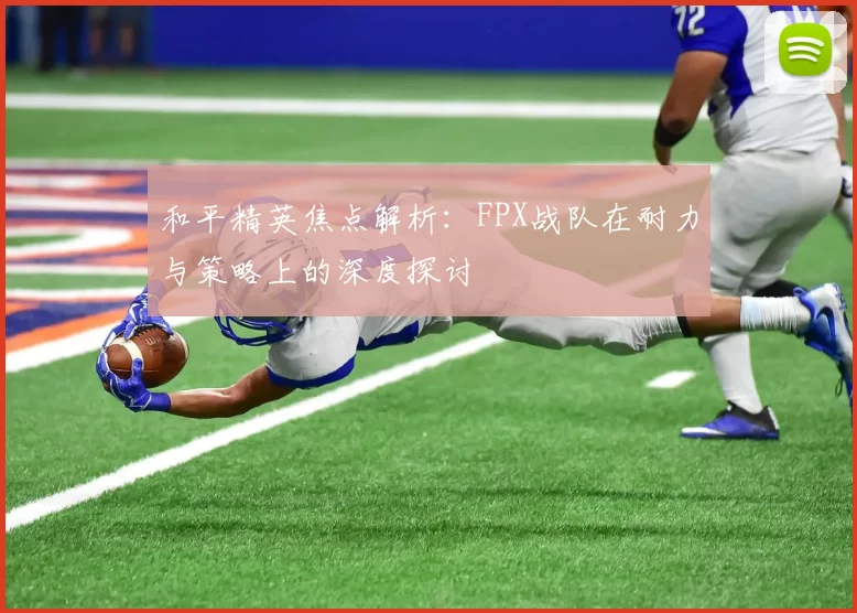 和平精英焦点解析：FPX战队在耐力与策略上的深度探讨