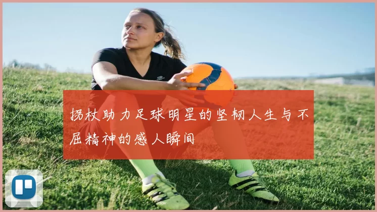 拐杖助力足球明星的坚韧人生与不屈精神的感人瞬间