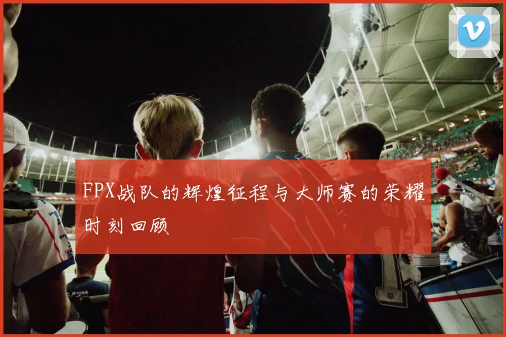 FPX战队的辉煌征程与大师赛的荣耀时刻回顾