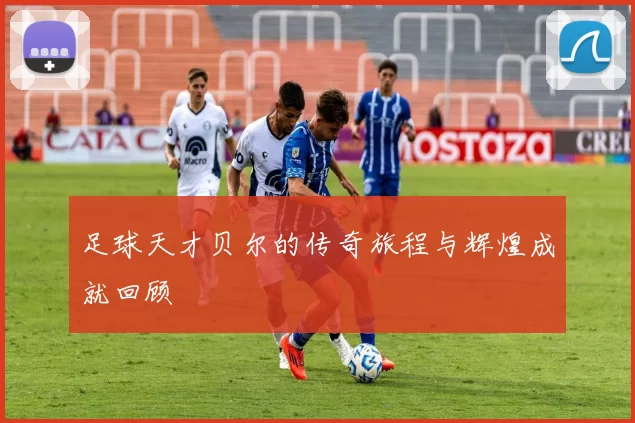 足球天才贝尔的传奇旅程与辉煌成就回顾