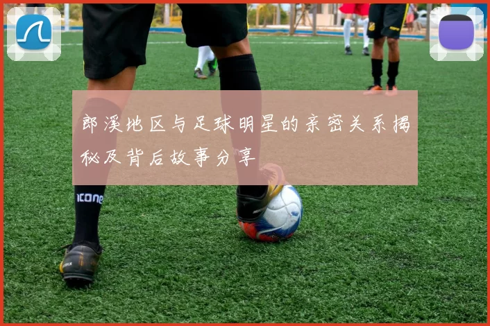 郎溪地区与足球明星的亲密关系揭秘及背后故事分享