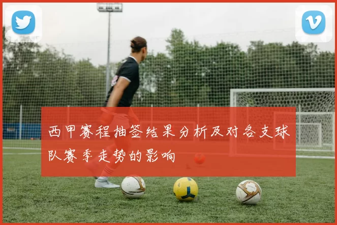 西甲赛程抽签结果分析及对各支球队赛季走势的影响