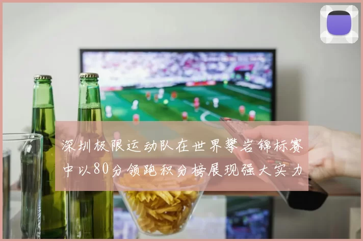 深圳极限运动队在世界攀岩锦标赛中以80分领跑积分榜展现强大实力