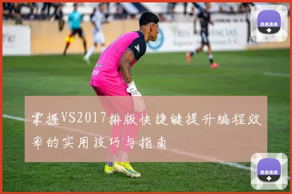 掌握VS2017排版快捷键提升编程效率的实用技巧与指南