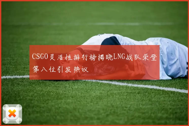 CSGO灵活性排行榜揭晓LNG战队荣登第八位引发热议