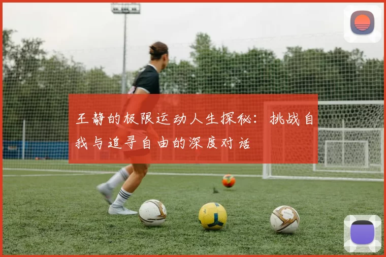 王静的极限运动人生探秘：挑战自我与追寻自由的深度对话