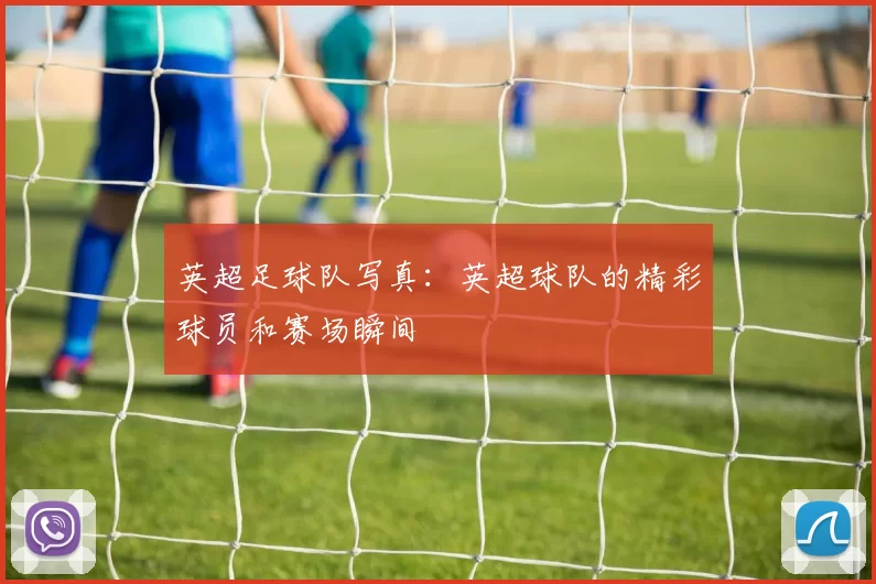 英超足球队写真：英超球队的精彩球员和赛场瞬间