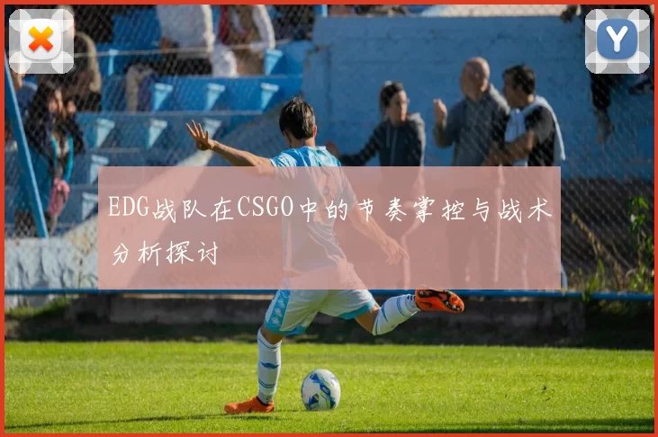 EDG战队在CSGO中的节奏掌控与战术分析探讨
