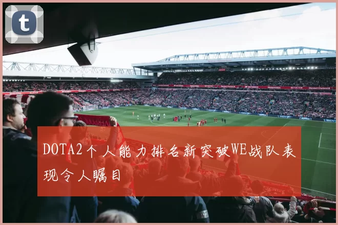 DOTA2个人能力排名新突破WE战队表现令人瞩目