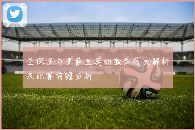 圣保罗与罗萨里奥的激烈对决解析及比赛前瞻分析