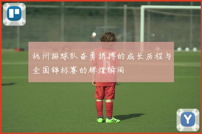 杭州排球队奋勇拼搏的成长历程与全国锦标赛的辉煌瞬间
