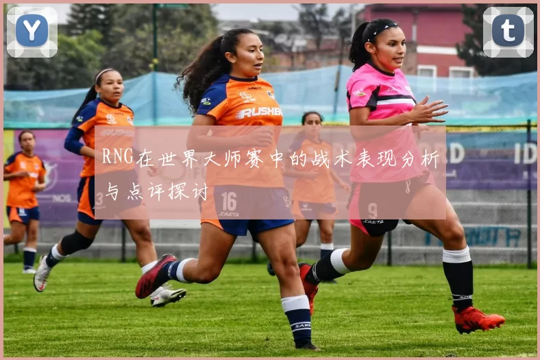 RNG在世界大师赛中的战术表现分析与点评探讨