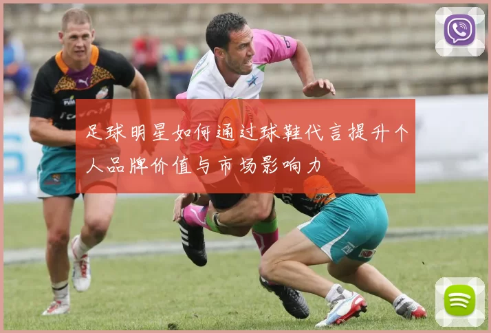 足球明星如何通过球鞋代言提升个人品牌价值与市场影响力