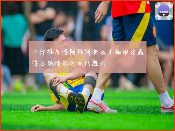沙什维与博阿维斯激战正酣谁将赢得这场精彩对决的胜利