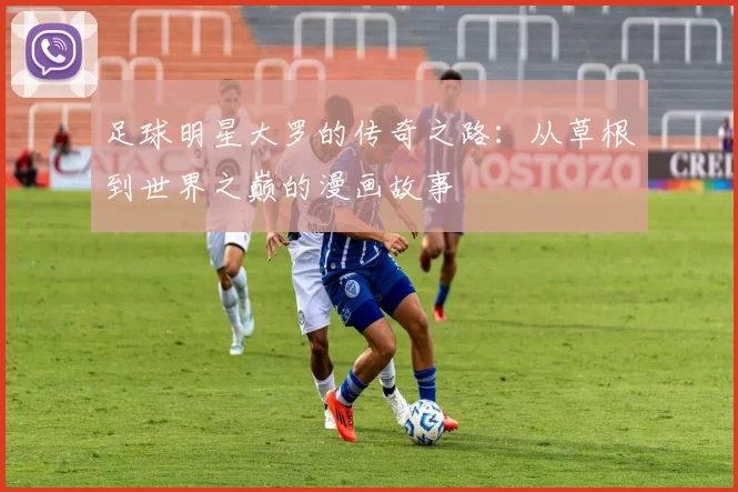 足球明星大罗的传奇之路：从草根到世界之巅的漫画故事