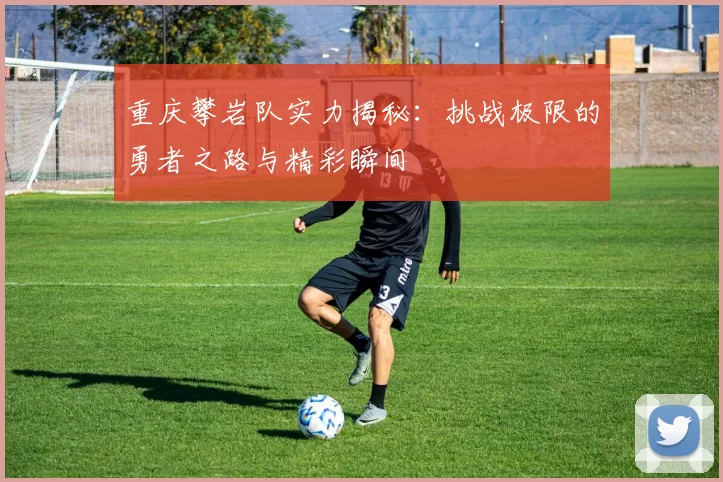 重庆攀岩队实力揭秘：挑战极限的勇者之路与精彩瞬间