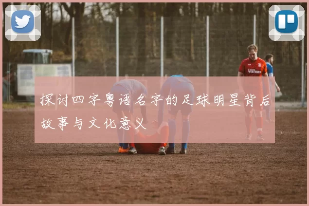 探讨四字粤语名字的足球明星背后故事与文化意义