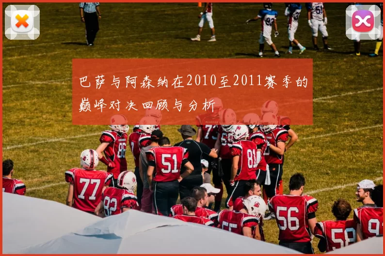 巴萨与阿森纳在2010至2011赛季的巅峰对决回顾与分析