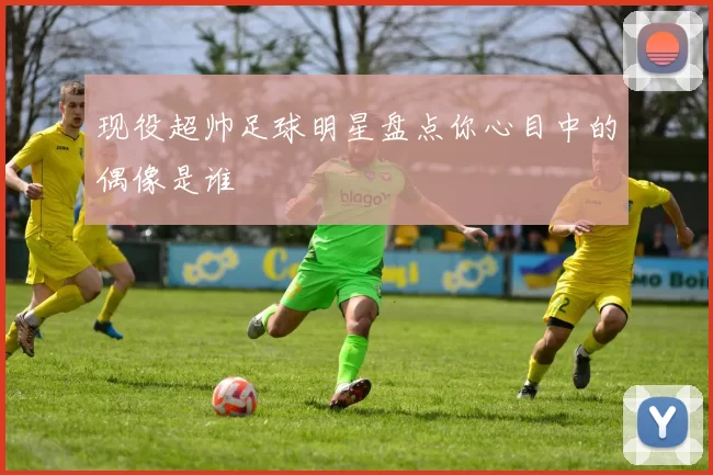 现役超帅足球明星盘点你心目中的偶像是谁