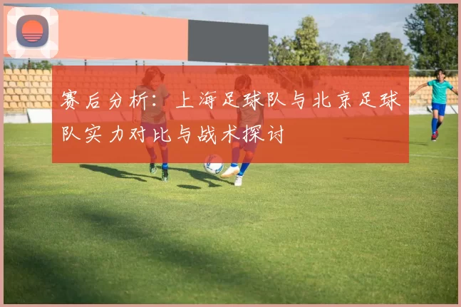 赛后分析：上海足球队与北京足球队实力对比与战术探讨