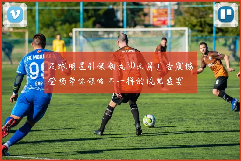 足球明星引领潮流3D大屏广告震撼登场带你领略不一样的视觉盛宴