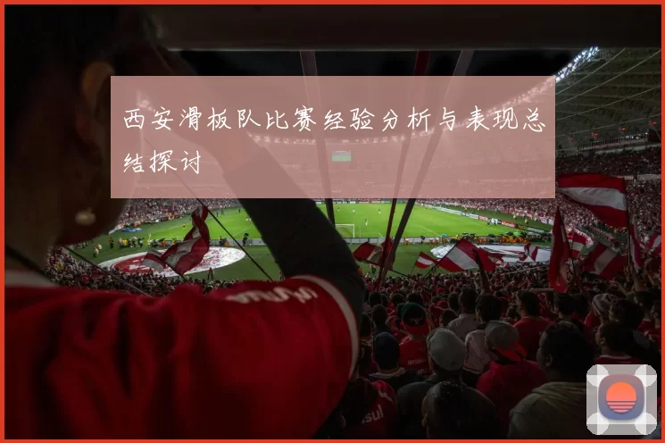 西安滑板队比赛经验分析与表现总结探讨
