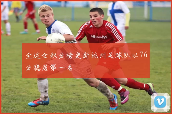 全运会积分榜更新杭州足球队以76分稳居第一名