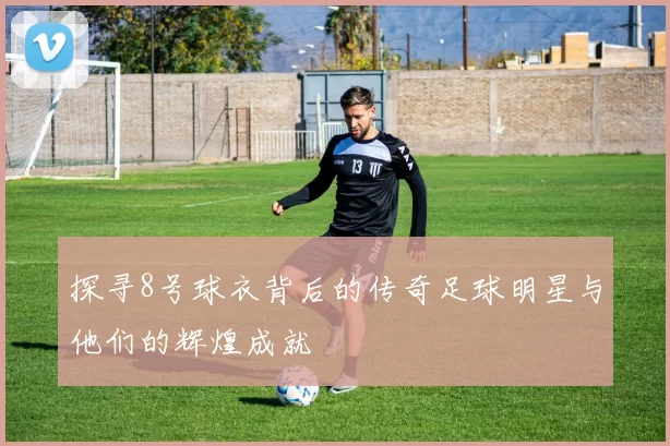 探寻8号球衣背后的传奇足球明星与他们的辉煌成就