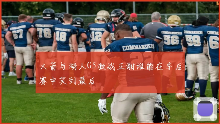 火箭与湖人G5激战正酣谁能在季后赛中笑到最后