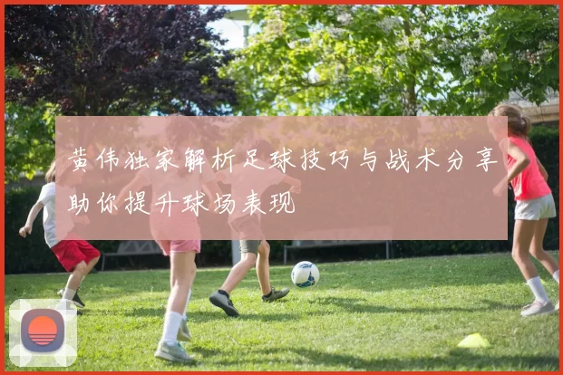 黄伟独家解析足球技巧与战术分享助你提升球场表现