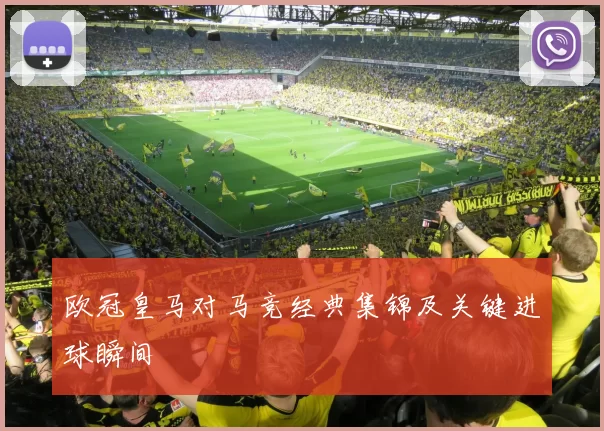 欧冠皇马对马竞经典集锦及关键进球瞬间