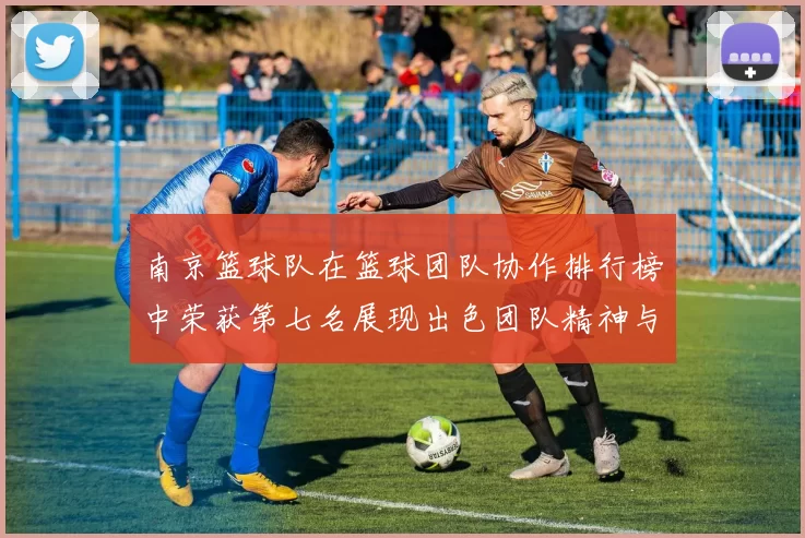 南京篮球队在篮球团队协作排行榜中荣获第七名展现出色团队精神与实力