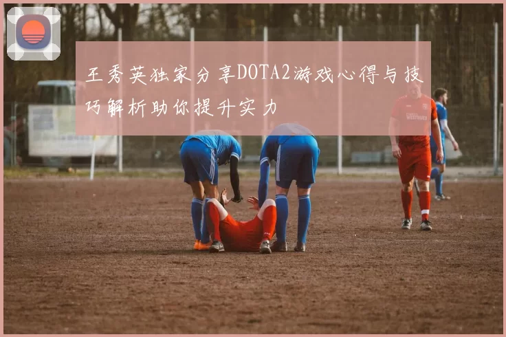 王秀英独家分享DOTA2游戏心得与技巧解析助你提升实力