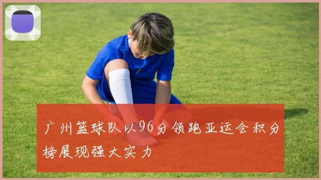 广州篮球队以96分领跑亚运会积分榜展现强大实力