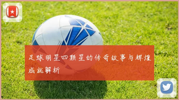 足球明星四颗星的传奇故事与辉煌成就解析