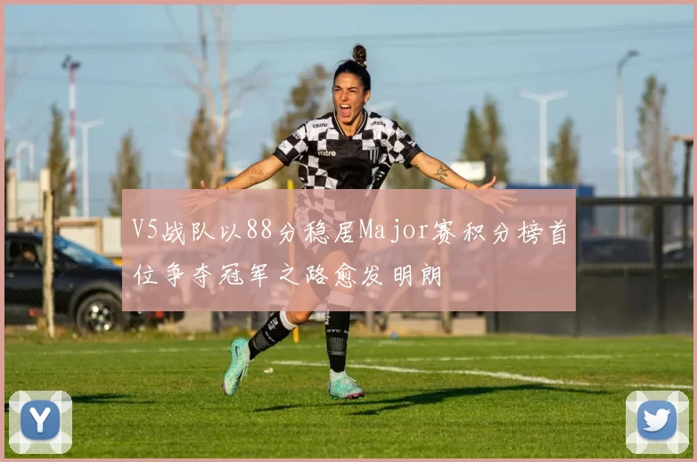 V5战队以88分稳居Major赛积分榜首位争夺冠军之路愈发明朗