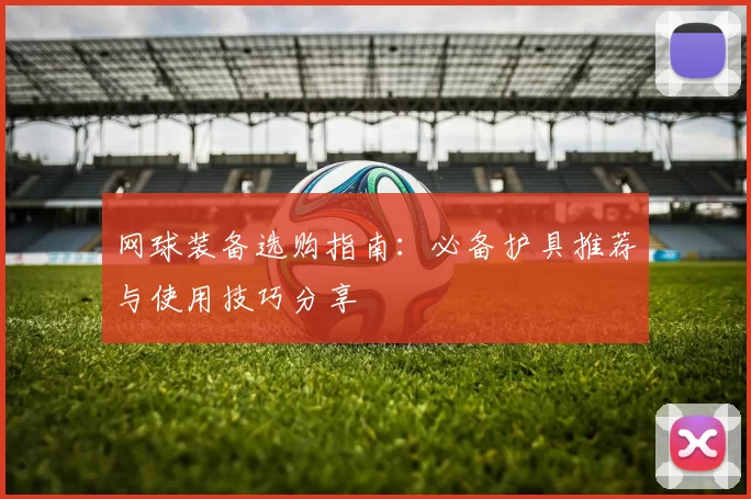 网球装备选购指南：必备护具推荐与使用技巧分享