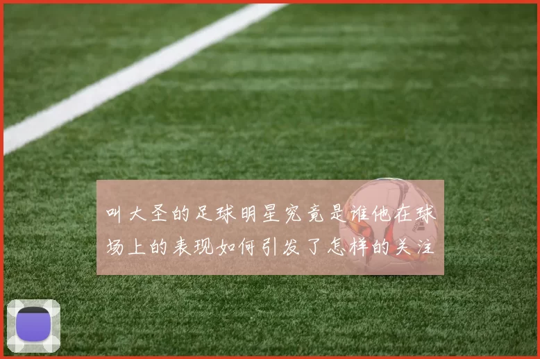 叫大圣的足球明星究竟是谁他在球场上的表现如何引发了怎样的关注